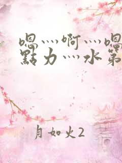 嗯灬啊灬嗯灬用点力灬水第一集