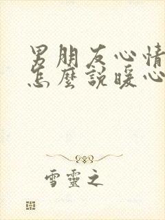 男朋友心情不好怎么说暖心话安慰