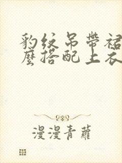 豹纹吊带裙子怎么搭配上衣好看