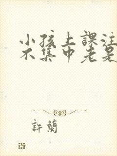 小孩上课注意力不集中老是走神