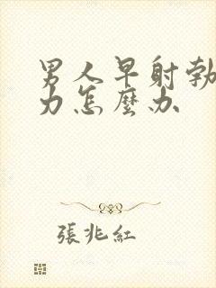 男人早射勃起无力怎么办