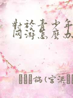 对于青少年沉迷网游怎么办