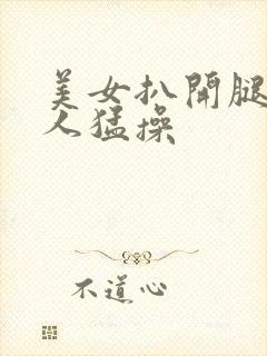 美女扒开腿让男人猛操