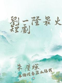 刘一隆最火十部短剧