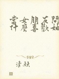 当女朋友问你为什么喜欢她怎么回答