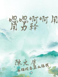 嗯嗯啊啊用力插用力干