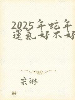 2025年蛇年运气好不好