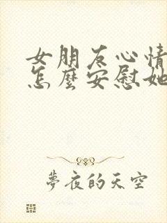 女朋友心情不好怎么安慰她句子