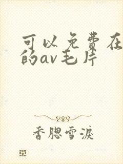 可以免费在线看的av毛片