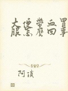 大便带血胃不舒服怎么回事