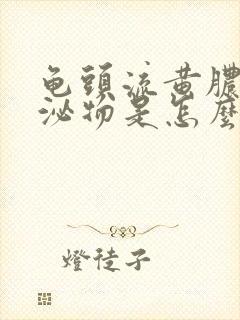 龟头流黄脓状分泌物是怎么回事