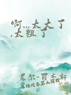 啊...太大了,太粗了