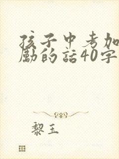 孩子中考加油鼓励的话40字