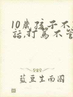 10岁孩子不听话,打骂不管用,怎么教育