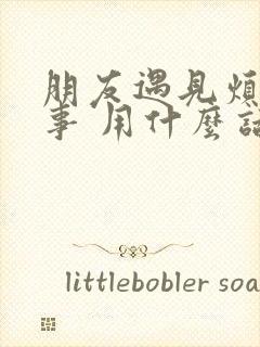 朋友遇见烦心的事 用什么话安慰