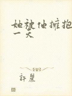 她被他拥抱的那一天