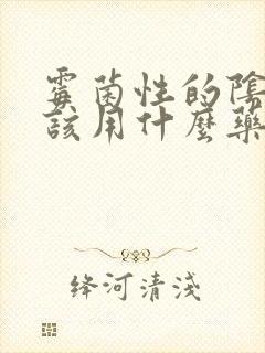 霉菌性的阴炎应该用什么药效果好