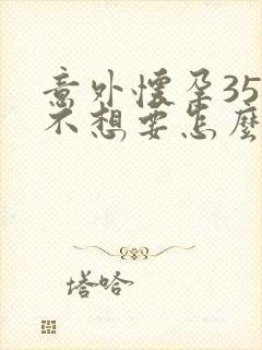 意外怀孕35天不想要怎么办