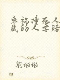 车祸撞死人76岁的人要赔偿多少?