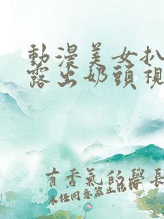 动漫美女扒开胸露出奶头视频