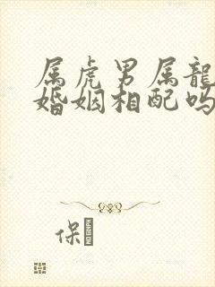 属虎男属龙女的婚姻相配吗