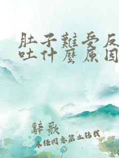 肚子难受反胃想吐什么原因