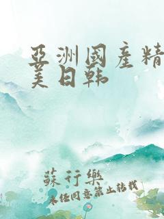 亚洲国产精品欧美日韩