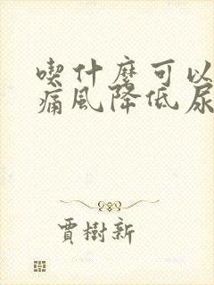 吃什么可以缓解痛风降低尿酸