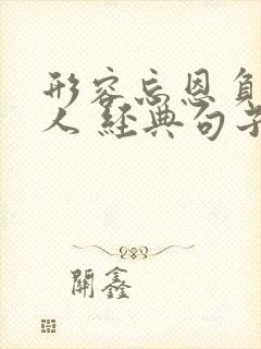 形容忘恩负义的人 经典句子