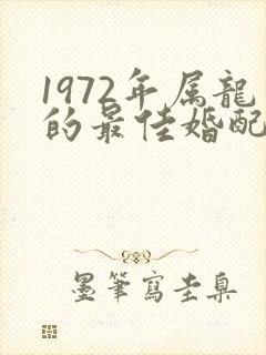 1972年属龙的最佳婚配属相