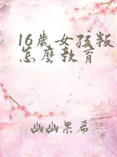 16岁女孩叛逆怎么教育