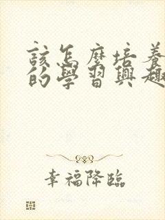 该怎么培养孩子的学习兴趣