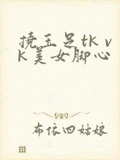 挠玉足tk vk美女脚心