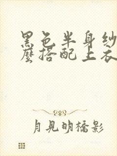 黑色半身纱裙怎么搭配上衣