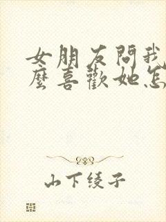 女朋友问我为什么喜欢她怎么回复