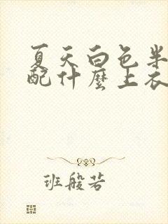 夏天白色半身裙配什么上衣