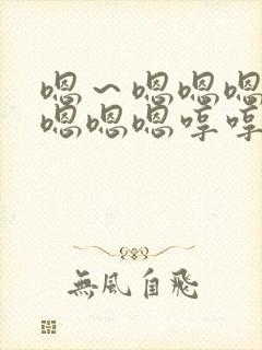 嗯～嗯嗯嗯嗯嗯嗯嗯嗯哼哼哼哼哼哼