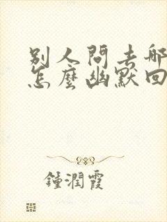 别人问去哪玩了怎么幽默回复