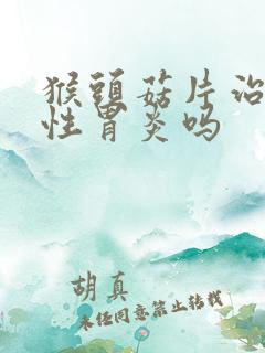 猴头菇片治萎缩性胃炎吗