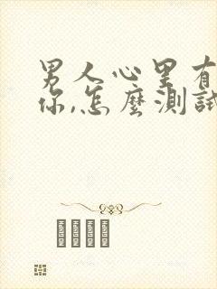 男人心里有没有你,怎么测试