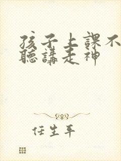 孩子上课不认真听讲走神