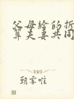 父母给的拆迁房算夫妻共同财产吗