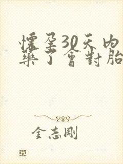 怀孕30天内吃药了会对胎儿有影响吗