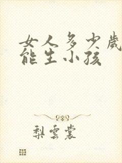 女人多少岁就不能生小孩