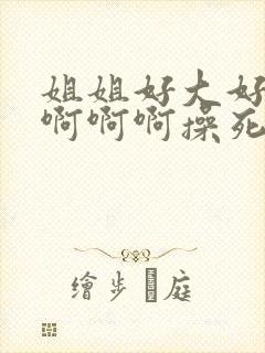 姐姐好大好爽啊啊啊啊操死我这个小骚货