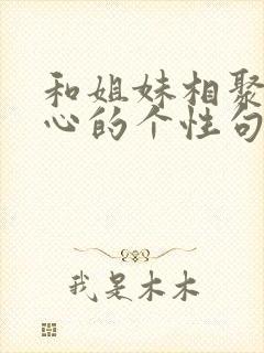 和姐妹相聚很开心的个性句子