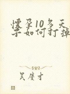 怀孕10多天孩子如何打掉