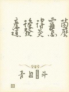 产后得霉菌性阴道发炎怎么办