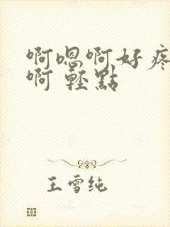 啊嗯啊好疼不要啊 轻点