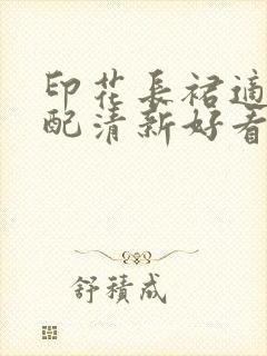 印花长裙适合搭配清新好看